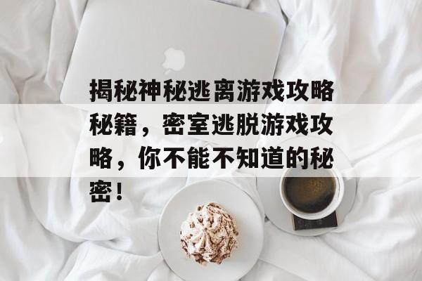 揭秘神秘逃离游戏攻略秘籍,密室逃脱游戏攻略,你不能不知道的秘密! 揭秘神秘逃离游戏攻略秘籍,密室逃脱游戏攻略,你不能不知道的秘密!