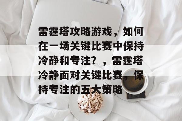 雷霆塔攻略游戏,如何在一场关键比赛中保持冷静和专注?,雷霆塔冷静面对关键比赛,保持专注的五大策略 雷霆塔攻略游戏,如何在一场关键比赛中保持冷静和专注?,雷霆塔冷静面对关键比赛,保持专注的五大策略