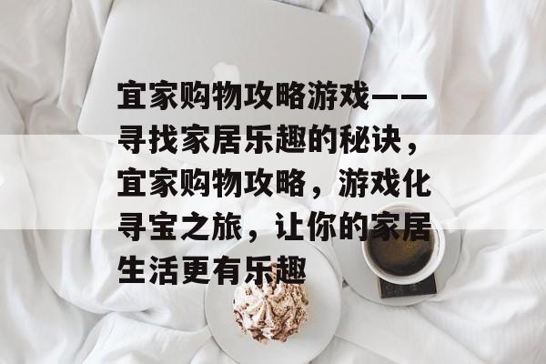 宜家购物攻略游戏——寻找家居乐趣的秘诀,宜家购物攻略,游戏化寻宝之旅,让你的家居生活更有乐趣 宜家购物攻略游戏——寻找家居乐趣的秘诀,宜家购物攻略,游戏化寻宝之旅,让你的家居生活更有乐趣