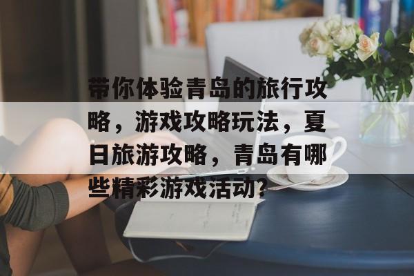 带你体验青岛的旅行攻略,游戏攻略玩法,夏日旅游攻略,青岛有哪些精彩游戏活动? 带你体验青岛的旅行攻略,游戏攻略玩法,夏日旅游攻略,青岛有哪些精彩游戏活动?