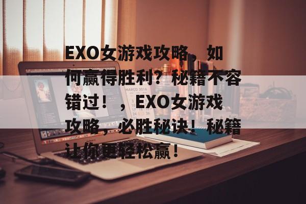 EXO女游戏攻略,如何赢得胜利?秘籍不容错过!,EXO女游戏攻略,必胜秘诀!秘籍让你更轻松赢! EXO女游戏攻略,如何赢得胜利?秘籍不容错过!,EXO女游戏攻略,必胜秘诀!秘籍让你更轻松赢!