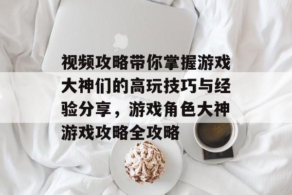 视频攻略带你掌握游戏大神们的高玩技巧与经验分享,游戏角色大神游戏攻略全攻略 视频攻略带你掌握游戏大神们的高玩技巧与经验分享,游戏角色大神游戏攻略全攻略