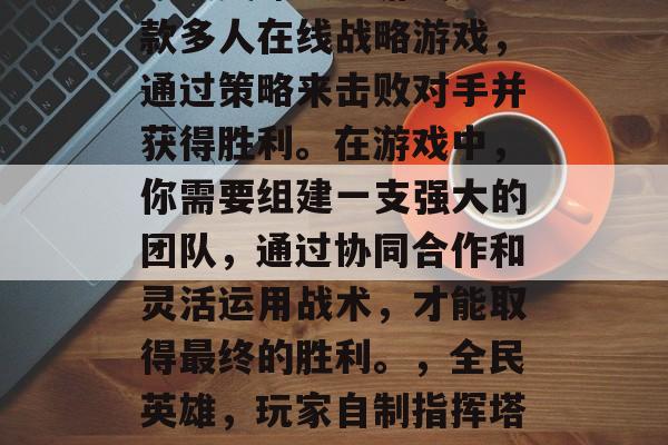 全民英雄攻略游戏是一款多人在线战略游戏,通过策略来击败对手并获得胜利。在游戏中,你需要组建一支强大的团队,通过协同合作和灵活运用战术,才能取得最终的胜利。,全民英雄,玩家自制指挥塔的最强策略手游 全民英雄攻略游戏是一款多人在线战略游戏,通过策略来击败对手并获得胜利。在游戏中,你需要组建一支强大的团队,通过协同合作和灵活运用战术,才能取得最终的胜利。,全民英雄,玩家自制指挥塔的最强策略手游
