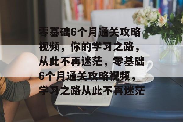 零基础6个月通关攻略视频,你的学习之路,从此不再迷茫,零基础6个月通关攻略视频,学习之路从此不再迷茫 零基础6个月通关攻略视频,你的学习之路,从此不再迷茫,零基础6个月通关攻略视频,学习之路从此不再迷茫