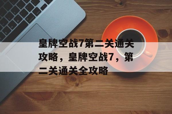 皇牌空战7第二关通关攻略,皇牌空战7,第二关通关全攻略 皇牌空战7第二关通关攻略,皇牌空战7,第二关通关全攻略