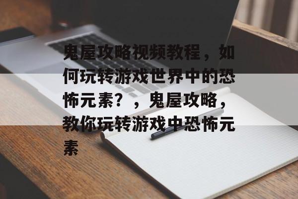 鬼屋攻略视频教程,如何玩转游戏世界中的恐怖元素?,鬼屋攻略,教你玩转游戏中恐怖元素 鬼屋攻略视频教程,如何玩转游戏世界中的恐怖元素?,鬼屋攻略,教你玩转游戏中恐怖元素