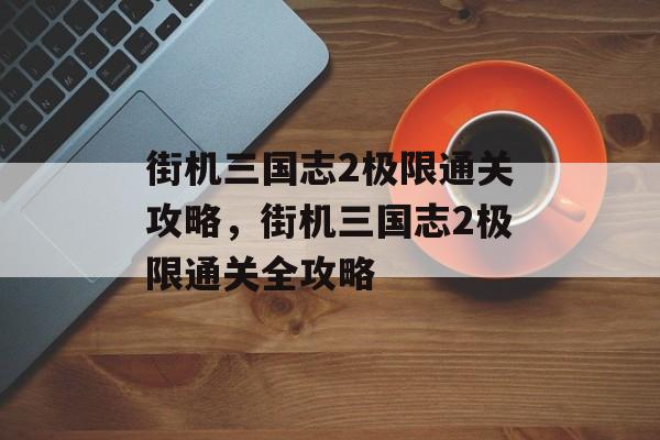 街机三国志2极限通关攻略,街机三国志2极限通关全攻略 街机三国志2极限通关攻略,街机三国志2极限通关全攻略