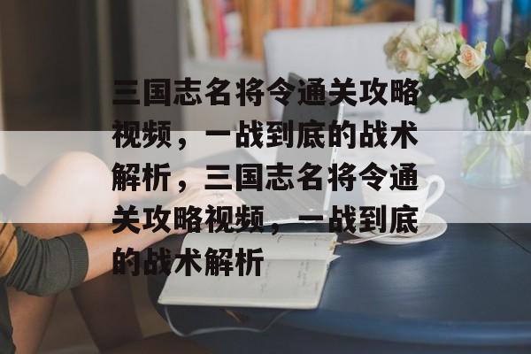 三国志名将令通关攻略视频，一战到底的战术解析，三国志名将令通关攻略视频，一战到底的战术解析