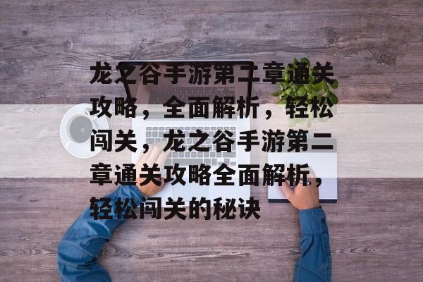 龙之谷手游第二章通关攻略,全面解析,轻松闯关,龙之谷手游第二章通关攻略全面解析,轻松闯关的秘诀 龙之谷手游第二章通关攻略,全面解析,轻松闯关,龙之谷手游第二章通关攻略全面解析,轻松闯关的秘诀