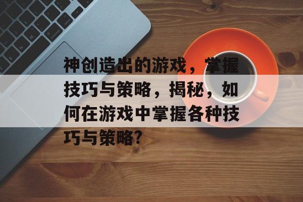 神创造出的游戏,掌握技巧与策略,揭秘,如何在游戏中掌握各种技巧与策略? 神创造出的游戏,掌握技巧与策略,揭秘,如何在游戏中掌握各种技巧与策略?