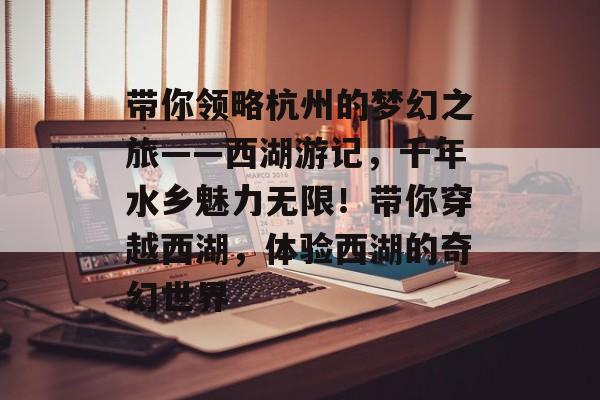 带你领略杭州的梦幻之旅——西湖游记,千年水乡魅力无限!带你穿越西湖,体验西湖的奇幻世界 带你领略杭州的梦幻之旅——西湖游记,千年水乡魅力无限!带你穿越西湖,体验西湖的奇幻世界