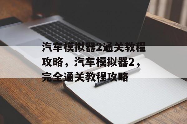 汽车模拟器2通关教程攻略，汽车模拟器2，完全通关教程攻略