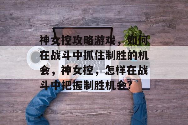 神女控攻略游戏，如何在战斗中抓住制胜的机会，神女控，怎样在战斗中把握制胜机会?