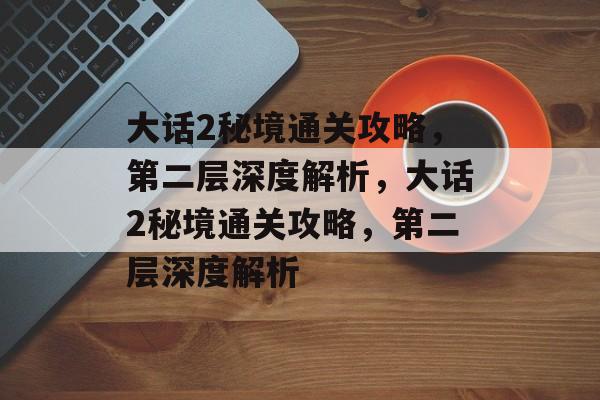 大话2秘境通关攻略,第二层深度解析,大话2秘境通关攻略,第二层深度解析 大话2秘境通关攻略,第二层深度解析,大话2秘境通关攻略,第二层深度解析