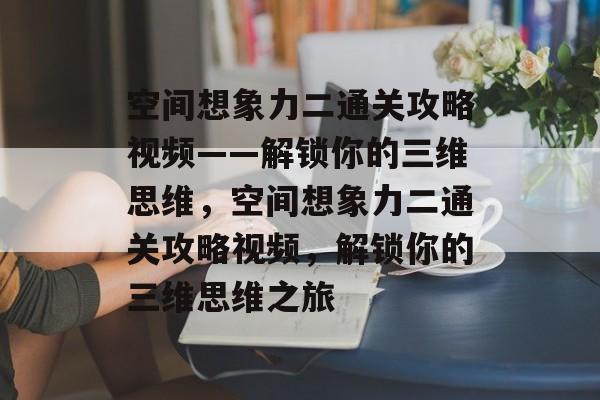 空间想象力二通关攻略视频——解锁你的三维思维,空间想象力二通关攻略视频,解锁你的三维思维之旅 空间想象力二通关攻略视频——解锁你的三维思维,空间想象力二通关攻略视频,解锁你的三维思维之旅