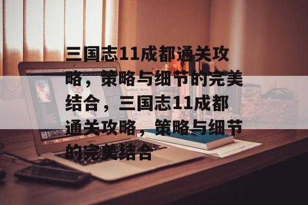三国志11成都通关攻略,策略与细节的完美结合,三国志11成都通关攻略,策略与细节的完美结合 三国志11成都通关攻略,策略与细节的完美结合,三国志11成都通关攻略,策略与细节的完美结合