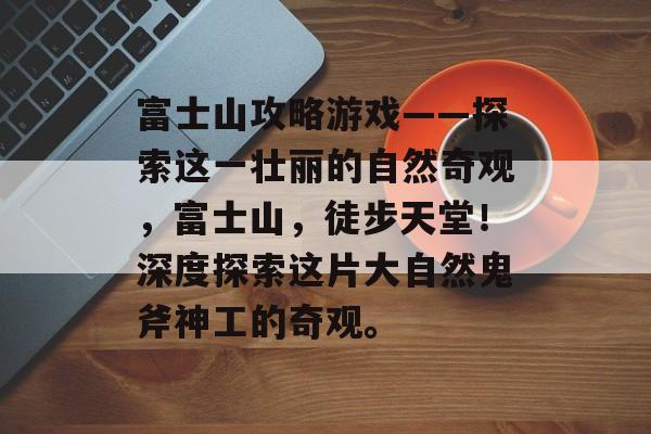 富士山攻略游戏——探索这一壮丽的自然奇观,富士山,徒步天堂!深度探索这片大自然鬼斧神工的奇观。 富士山攻略游戏——探索这一壮丽的自然奇观,富士山,徒步天堂!深度探索这片大自然鬼斧神工的奇观。