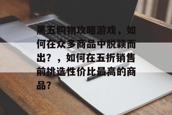 黑五购物攻略游戏，如何在众多商品中脱颖而出？，如何在五折销售前挑选性价比最高的商品？