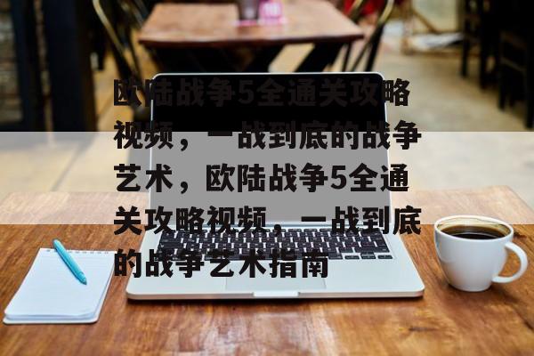 欧陆战争5全通关攻略视频,一战到底的战争艺术,欧陆战争5全通关攻略视频,一战到底的战争艺术指南 欧陆战争5全通关攻略视频,一战到底的战争艺术,欧陆战争5全通关攻略视频,一战到底的战争艺术指南