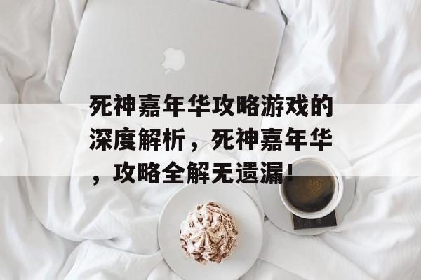 死神嘉年华攻略游戏的深度解析,死神嘉年华,攻略全解无遗漏! 死神嘉年华攻略游戏的深度解析,死神嘉年华,攻略全解无遗漏!