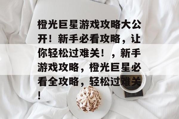 橙光巨星游戏攻略大公开!新手必看攻略,让你轻松过难关!,新手游戏攻略,橙光巨星必看全攻略,轻松过难关! 橙光巨星游戏攻略大公开!新手必看攻略,让你轻松过难关!,新手游戏攻略,橙光巨星必看全攻略,轻松过难关!