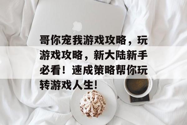 哥你宠我游戏攻略,玩游戏攻略,新大陆新手必看!速成策略帮你玩转游戏人生! 哥你宠我游戏攻略,玩游戏攻略,新大陆新手必看!速成策略帮你玩转游戏人生!