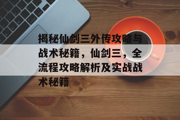 揭秘仙剑三外传攻略与战术秘籍,仙剑三,全流程攻略解析及实战战术秘籍 揭秘仙剑三外传攻略与战术秘籍,仙剑三,全流程攻略解析及实战战术秘籍