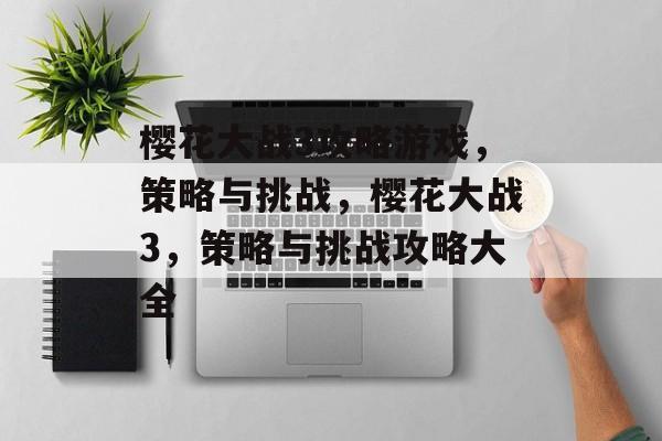 樱花大战3攻略游戏,策略与挑战,樱花大战3,策略与挑战攻略大全 樱花大战3攻略游戏,策略与挑战,樱花大战3,策略与挑战攻略大全