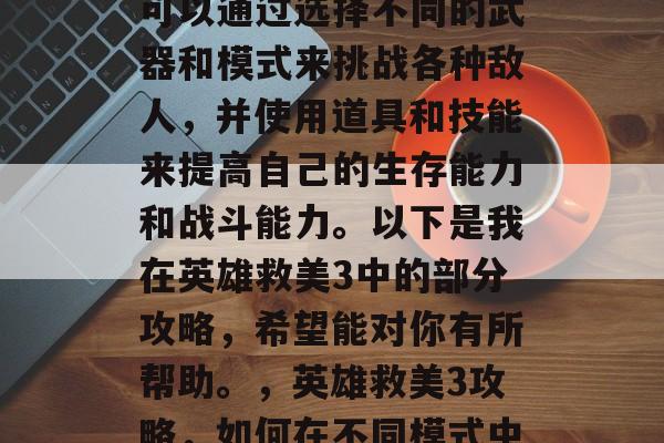 英雄救美3是一款热门的策略射击游戏。玩家可以通过选择不同的武器和模式来挑战各种敌人,并使用道具和技能来提高自己的生存能力和战斗能力。以下是我在英雄救美3中的部分攻略,希望能对你有所帮助。,英雄救美3攻略,如何在不同模式中取得优势,提升生存能力和战斗力 英雄救美3是一款热门的策略射击游戏。玩家可以通过选择不同的武器和模式来挑战各种敌人,并使用道具和技能来提高自己的生存能力和战斗能力。以下是我在英雄救美3中的部分攻略,希望能对你有所帮助。,英雄救美3攻略,如何在不同模式中取得优势,提升生存能力和战斗力