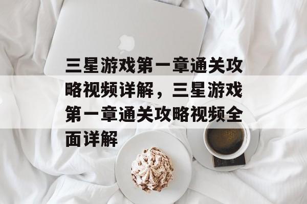 三星游戏第一章通关攻略视频详解,三星游戏第一章通关攻略视频全面详解 三星游戏第一章通关攻略视频详解,三星游戏第一章通关攻略视频全面详解