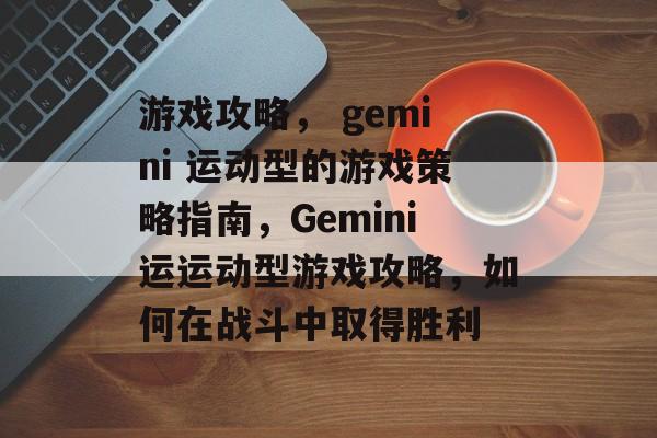 游戏攻略, gemini 运动型的游戏策略指南,Gemini运运动型游戏攻略,如何在战斗中取得胜利 游戏攻略, gemini 运动型的游戏策略指南,Gemini运运动型游戏攻略,如何在战斗中取得胜利