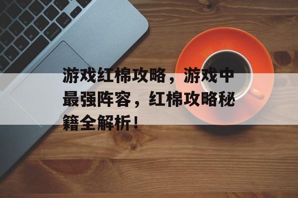 游戏红棉攻略,游戏中最强阵容,红棉攻略秘籍全解析! 游戏红棉攻略,游戏中最强阵容,红棉攻略秘籍全解析!