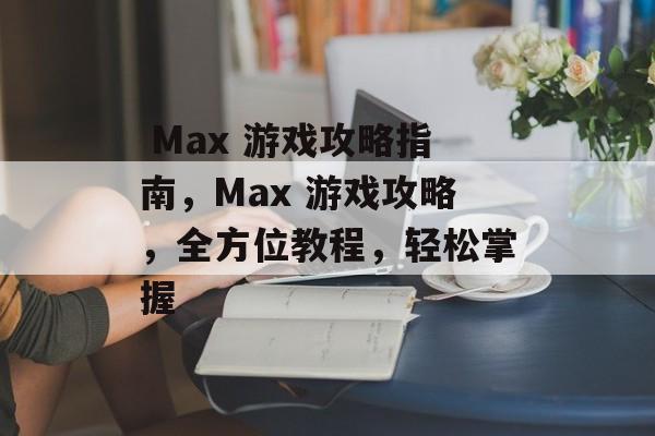 Max 游戏攻略指南,Max 游戏攻略,全方位教程,轻松掌握  Max 游戏攻略指南,Max 游戏攻略,全方位教程,轻松掌握