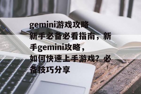 gemini游戏攻略新手必备必看指南,新手gemini攻略,如何快速上手游戏?必备技巧分享 gemini游戏攻略新手必备必看指南,新手gemini攻略,如何快速上手游戏?必备技巧分享