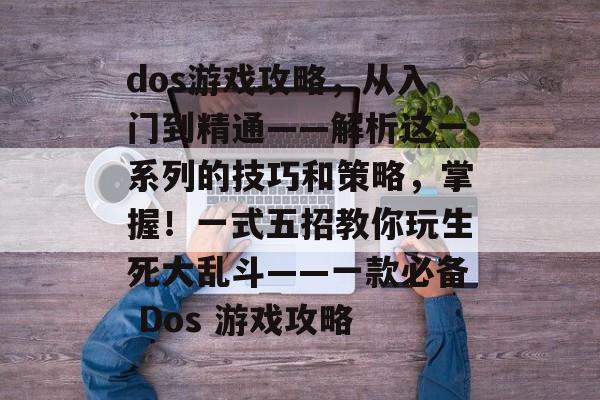 dos游戏攻略,从入门到精通——解析这一系列的技巧和策略,掌握!一式五招教你玩生死大乱斗——一款必备 Dos 游戏攻略 dos游戏攻略,从入门到精通——解析这一系列的技巧和策略,掌握!一式五招教你玩生死大乱斗——一款必备 Dos 游戏攻略