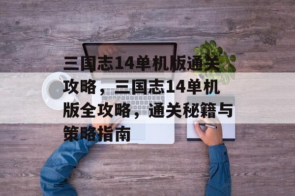 三国志14单机版通关攻略,三国志14单机版全攻略,通关秘籍与策略指南 三国志14单机版通关攻略,三国志14单机版全攻略,通关秘籍与策略指南