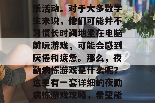 夜勤病栋游戏攻略: 随着互联网的普及,越来越多的人选择在家中通过网络进行学习和娱乐活动。对于大多数学生来说,他们可能并不习惯长时间地坐在电脑前玩游戏,可能会感到厌倦和疲惫。那么,夜勤病栋游戏是什么呢?这里有一套详细的夜勤病栋游戏攻略,希望能帮助大家更好的享受游戏带来的乐趣。,夜勤病栋游戏攻略,如何在宿舍中享受游戏乐趣 夜勤病栋游戏攻略: 随着互联网的普及,越来越多的人选择在家中通过网络进行学习和娱乐活动。对于大多数学生来说,他们可能并不习惯长时间地坐在电脑前玩游戏,可能会感到厌倦和疲惫。那么,夜勤病栋游戏是什么呢?这里有一套详细的夜勤病栋游戏攻略,希望能帮助大家更好的享受游戏带来的乐趣。,夜勤病栋游戏攻略,如何在宿舍中享受游戏乐趣
