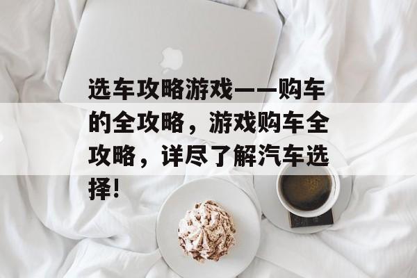 选车攻略游戏——购车的全攻略，游戏购车全攻略，详尽了解汽车选择!