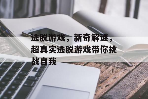 逃脱游戏，新奇解谜，超真实逃脱游戏带你挑战自我