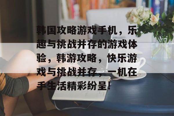 韩国攻略游戏手机,乐趣与挑战并存的游戏体验,韩游攻略,快乐游戏与挑战并存,一机在手生活精彩纷呈! 韩国攻略游戏手机,乐趣与挑战并存的游戏体验,韩游攻略,快乐游戏与挑战并存,一机在手生活精彩纷呈!