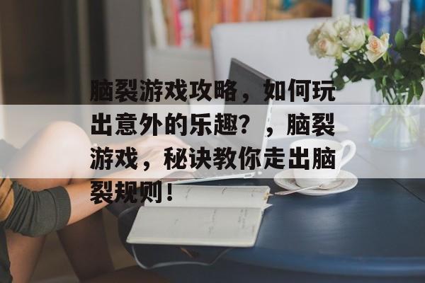 脑裂游戏攻略，如何玩出意外的乐趣？，脑裂游戏，秘诀教你走出脑裂规则！