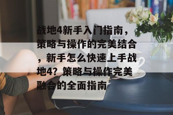 战地4新手入门指南,策略与操作的完美结合,新手怎么快速上手战地4?策略与操作完美融合的全面指南 战地4新手入门指南,策略与操作的完美结合,新手怎么快速上手战地4?策略与操作完美融合的全面指南