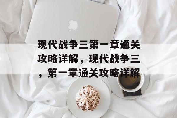 现代战争三第一章通关攻略详解,现代战争三,第一章通关攻略详解 现代战争三第一章通关攻略详解,现代战争三,第一章通关攻略详解