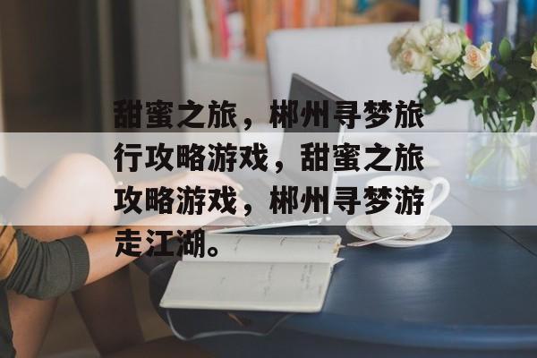甜蜜之旅,郴州寻梦旅行攻略游戏,甜蜜之旅攻略游戏,郴州寻梦游走江湖。 甜蜜之旅,郴州寻梦旅行攻略游戏,甜蜜之旅攻略游戏,郴州寻梦游走江湖。