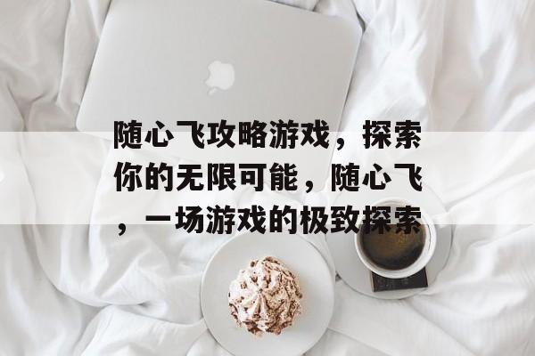 随心飞攻略游戏,探索你的无限可能,随心飞,一场游戏的极致探索 随心飞攻略游戏,探索你的无限可能,随心飞,一场游戏的极致探索