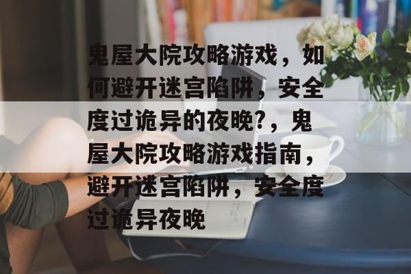 鬼屋大院攻略游戏,如何避开迷宫陷阱,安全度过诡异的夜晚?,鬼屋大院攻略游戏指南,避开迷宫陷阱,安全度过诡异夜晚 鬼屋大院攻略游戏,如何避开迷宫陷阱,安全度过诡异的夜晚?,鬼屋大院攻略游戏指南,避开迷宫陷阱,安全度过诡异夜晚