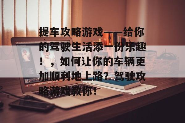 提车攻略游戏——给你的驾驶生活添一份乐趣！，如何让你的车辆更加顺利地上路？驾驶攻略游戏教你！