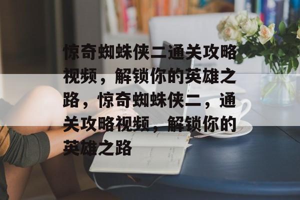 惊奇蜘蛛侠二通关攻略视频,解锁你的英雄之路,惊奇蜘蛛侠二,通关攻略视频,解锁你的英雄之路 惊奇蜘蛛侠二通关攻略视频,解锁你的英雄之路,惊奇蜘蛛侠二,通关攻略视频,解锁你的英雄之路