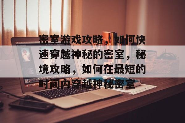密室游戏攻略,如何快速穿越神秘的密室,秘境攻略,如何在最短的时间内穿越神秘密室 密室游戏攻略,如何快速穿越神秘的密室,秘境攻略,如何在最短的时间内穿越神秘密室