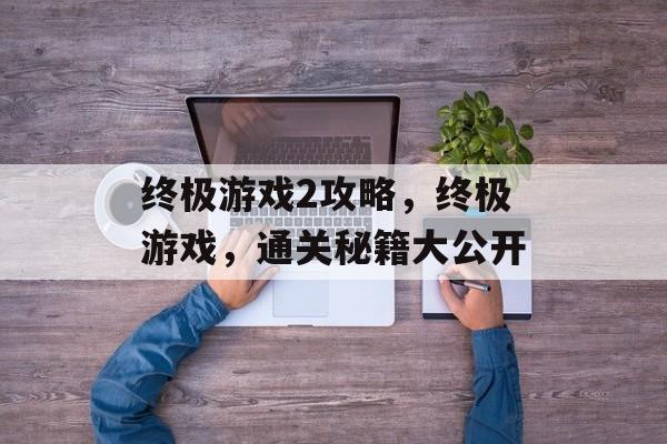 终极游戏2攻略,终极游戏,通关秘籍大公开 终极游戏2攻略,终极游戏,通关秘籍大公开